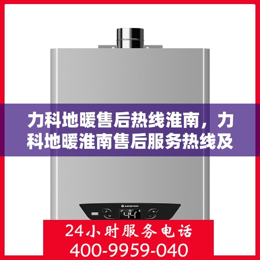 力科地暖售后热线淮南，力科地暖淮南售后服务热线及维修指南