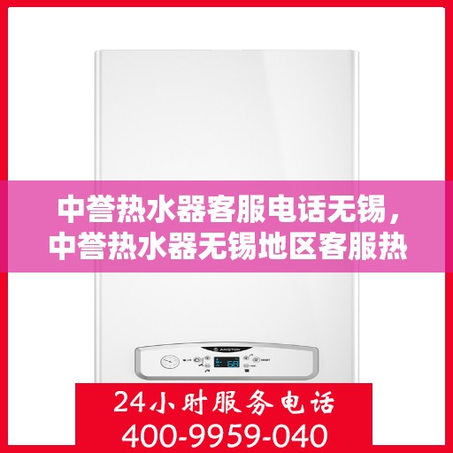 中誉热水器客服电话无锡，中誉热水器无锡地区客服热线及售后支持全解析