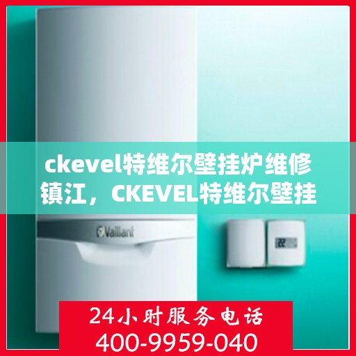 ckevel特维尔壁挂炉维修镇江，CKEVEL特维尔壁挂炉镇江专业维修服务指南