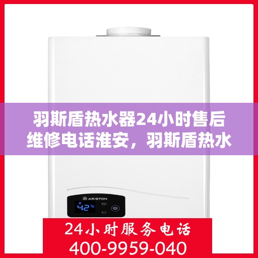 羽斯盾热水器24小时售后维修电话淮安，羽斯盾热水器淮安售后维修热线全天候服务，专业解决您的热水器问题