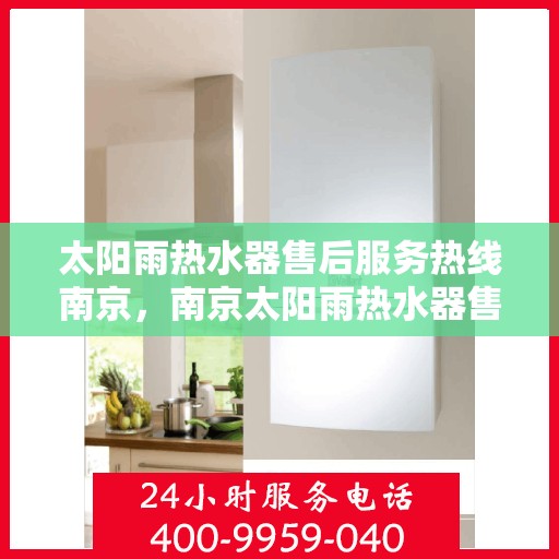 太阳雨热水器售后服务热线南京，南京太阳雨热水器售后服务热线及支持详解