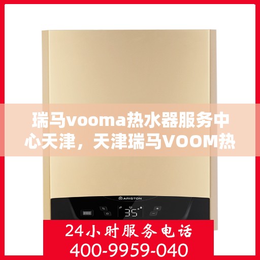 瑞马vooma热水器服务中心天津，天津瑞马VOOM热水器服务中心专业维修与保养