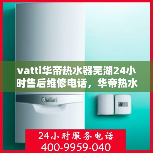 vatti华帝热水器芜湖24小时售后维修电话，华帝热水器芜湖售后维修热线全天候服务，专业保障您的热水生活