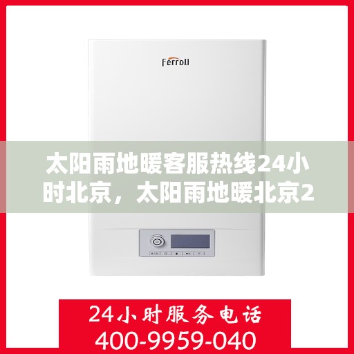 太阳雨地暖客服热线24小时北京，太阳雨地暖北京24小时客服热线全攻略