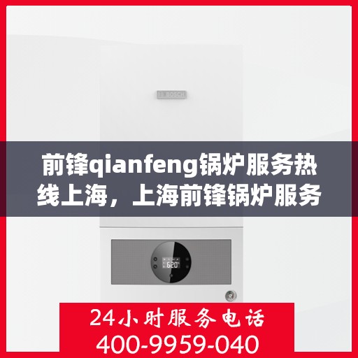 前锋qianfeng锅炉服务热线上海，上海前锋锅炉服务热线，专业品质，热线直达，您的锅炉问题解决专家