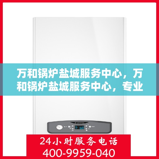 万和锅炉盐城服务中心，万和锅炉盐城服务中心，专业维修与服务的优质之选