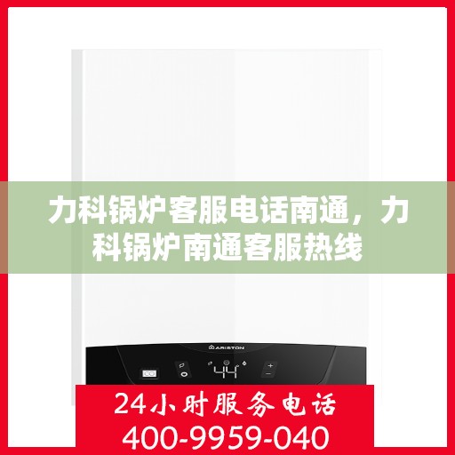 力科锅炉客服电话南通，力科锅炉南通客服热线