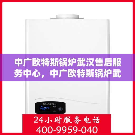 中广欧特斯锅炉武汉售后服务中心，中广欧特斯锅炉武汉售后服务中心，专业维修与优质服务并行