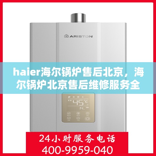haier海尔锅炉售后北京，海尔锅炉北京售后维修服务全面解析