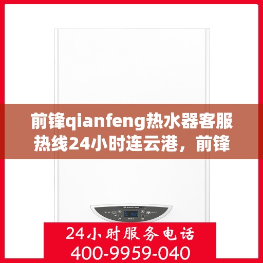 前锋qianfeng热水器客服热线24小时连云港，前锋Qianfeng热水器连云港24小时客服热线全面服务