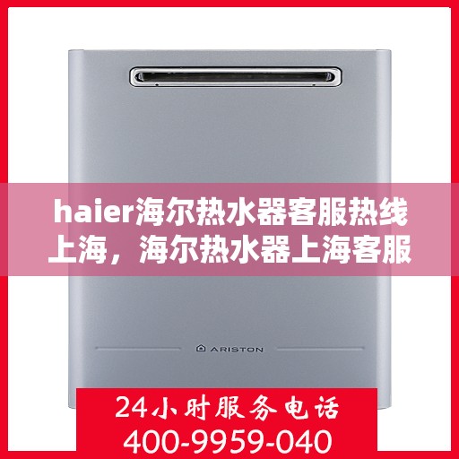 haier海尔热水器客服热线上海，海尔热水器上海客服热线，专业解答，温暖您的生活
