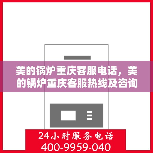 美的锅炉重庆客服电话，美的锅炉重庆客服热线及咨询联系方式