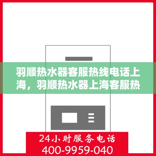 羽顺热水器客服热线电话上海，羽顺热水器上海客服热线电话，专业解答，贴心服务