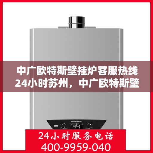 中广欧特斯壁挂炉客服热线24小时苏州，中广欧特斯壁挂炉苏州24小时客服热线全面服务