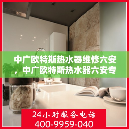 中广欧特斯热水器维修六安，中广欧特斯热水器六安专业维修服务