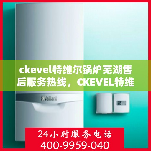 ckevel特维尔锅炉芜湖售后服务热线，CKEVEL特维尔锅炉芜湖专业售后服务热线公布