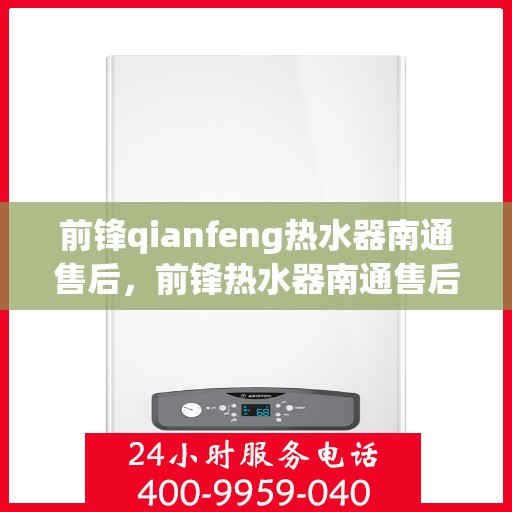 前锋qianfeng热水器南通售后，前锋热水器南通售后服务中心，专业维修与优质服务