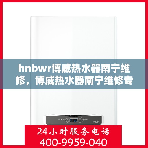 hnbwr博威热水器南宁维修，博威热水器南宁维修专业服务解析