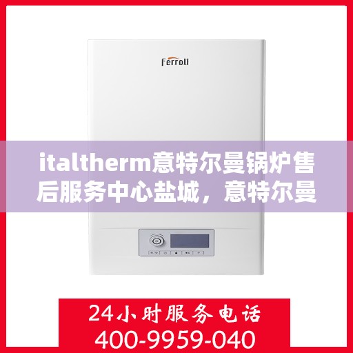 italtherm意特尔曼锅炉售后服务中心盐城，意特尔曼锅炉盐城售后服务中心，专业维修与优质服务