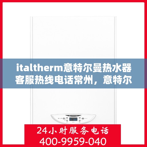italtherm意特尔曼热水器客服热线电话常州，意特尔曼热水器常州客服热线电话全解析