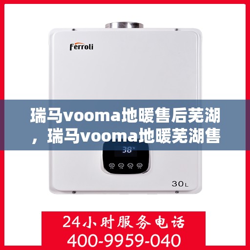 瑞马vooma地暖售后芜湖，瑞马vooma地暖芜湖售后服务中心，专业品质，贴心服务