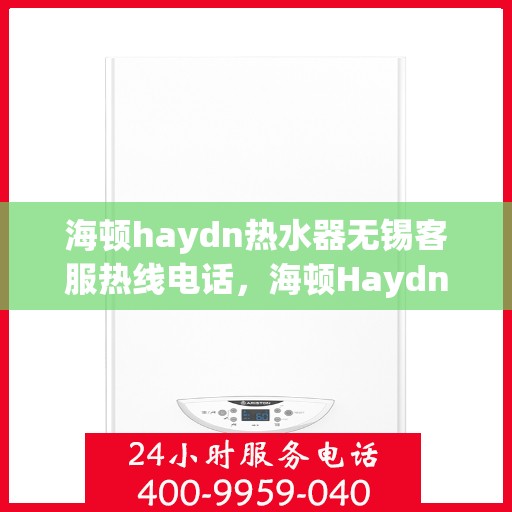 海顿haydn热水器无锡客服热线电话，海顿Haydn热水器无锡客服热线电话详解，专业售后，贴心服务