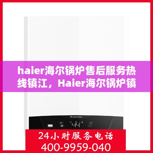 haier海尔锅炉售后服务热线镇江，Haier海尔锅炉镇江售后服务热线全攻略