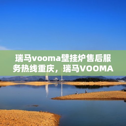 瑞马vooma壁挂炉售后服务热线重庆，瑞马VOOMA壁挂炉重庆售后服务热线及维修指南