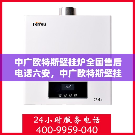 中广欧特斯壁挂炉全国售后电话六安，中广欧特斯壁挂炉全国售后电话在六安的服务与支持热线
