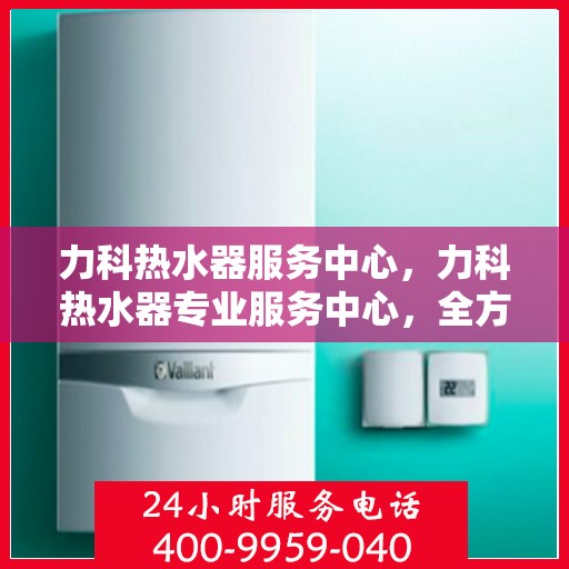 力科热水器服务中心，力科热水器专业服务中心，全方位服务，温暖您的生活