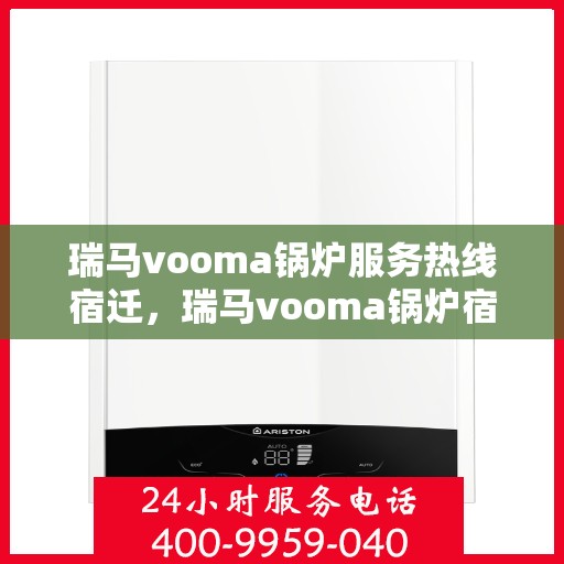 瑞马vooma锅炉服务热线宿迁，瑞马vooma锅炉宿迁服务热线，专业团队为您解答疑问，贴心服务保障您的舒适生活