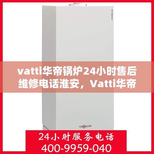 vatti华帝锅炉24小时售后维修电话淮安，Vatti华帝锅炉淮安售后维修热线全天候服务电话