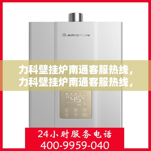 力科壁挂炉南通客服热线，力科壁挂炉南通客服热线，专业解决您的壁挂炉问题