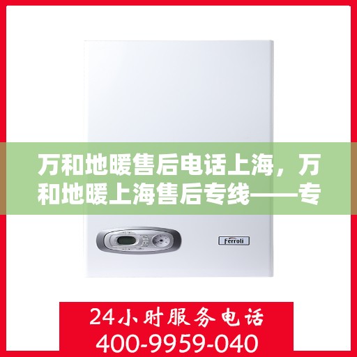 万和地暖售后电话上海，万和地暖上海售后专线——专业、快速的维修服务体验
