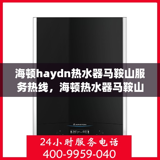 海顿haydn热水器马鞍山服务热线，海顿热水器马鞍山服务热线，专业维修与售后支持团队为您服务