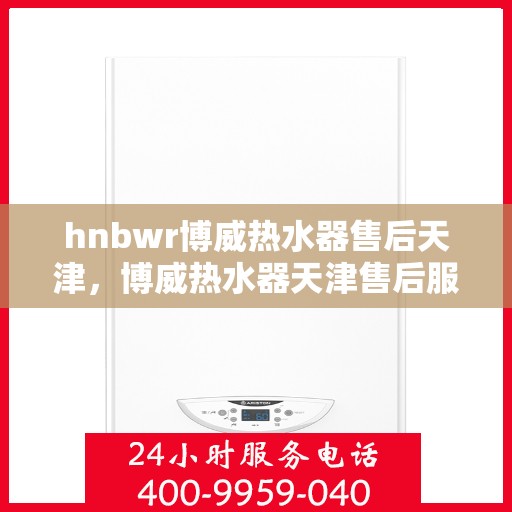 hnbwr博威热水器售后天津，博威热水器天津售后服务中心专业服务解析