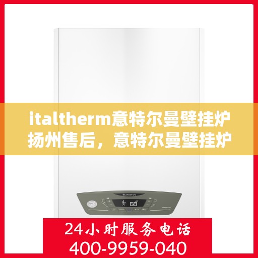 italtherm意特尔曼壁挂炉扬州售后，意特尔曼壁挂炉扬州售后服务中心，专业维修与优质服务