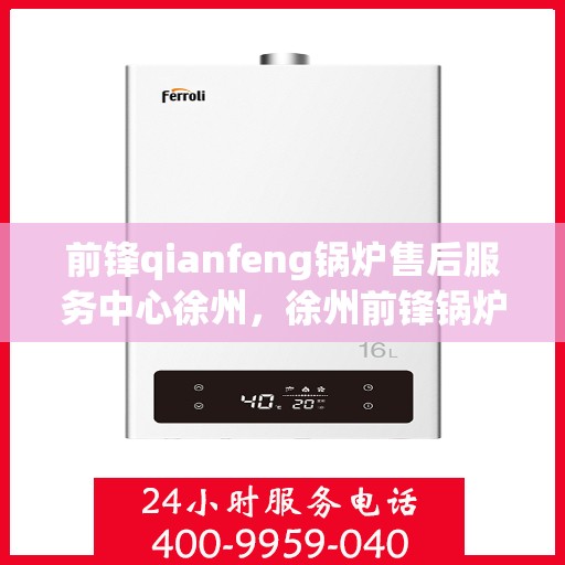 前锋qianfeng锅炉售后服务中心徐州，徐州前锋锅炉售后服务中心，专业维修，贴心服务