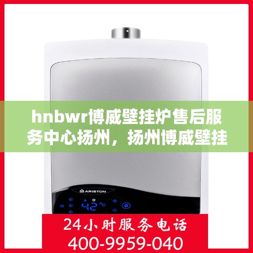 hnbwr博威壁挂炉售后服务中心扬州，扬州博威壁挂炉售后服务中心，专业维修，贴心服务