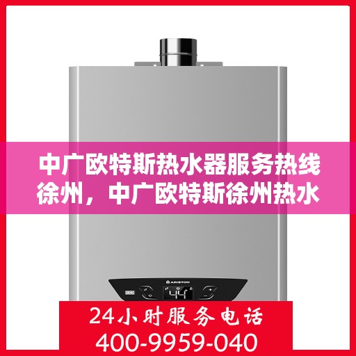 中广欧特斯热水器服务热线徐州，中广欧特斯徐州热水器服务热线解析，专业品质与贴心服务的完美结合