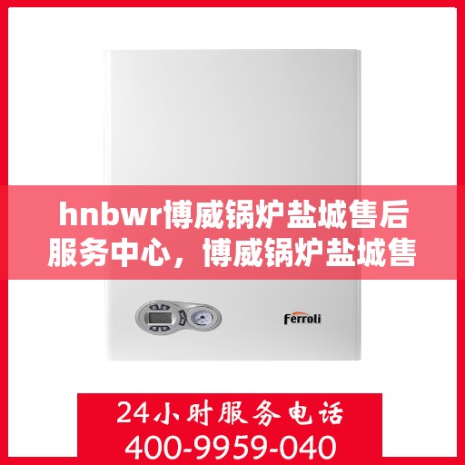 hnbwr博威锅炉盐城售后服务中心，博威锅炉盐城售后服务中心，专业维修，贴心服务