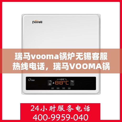 瑞马vooma锅炉无锡客服热线电话，瑞马VOOMA锅炉无锡客服热线电话详解，专业支持与解决方案的桥梁
