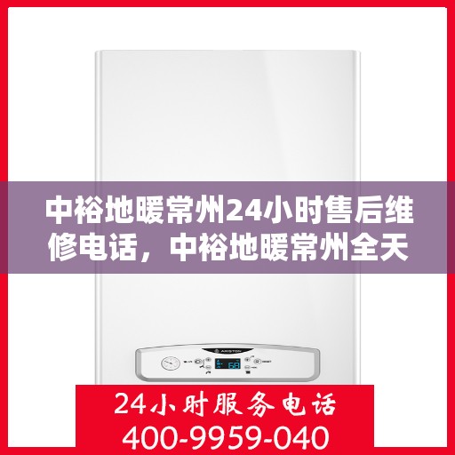 中裕地暖常州24小时售后维修电话，中裕地暖常州全天候售后维修服务热线