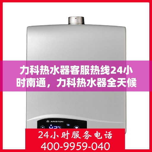 力科热水器客服热线24小时南通，力科热水器全天候客服热线，南通地区服务不打烊