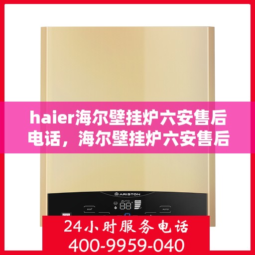 haier海尔壁挂炉六安售后电话，海尔壁挂炉六安售后服务中心联系方式