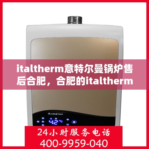 italtherm意特尔曼锅炉售后合肥，合肥的italtherm意特尔曼锅炉售后服务中心，专业维护与贴心服务
